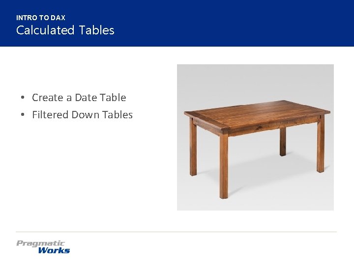 INTRO TO DAX Calculated Tables • Create a Date Table • Filtered Down Tables