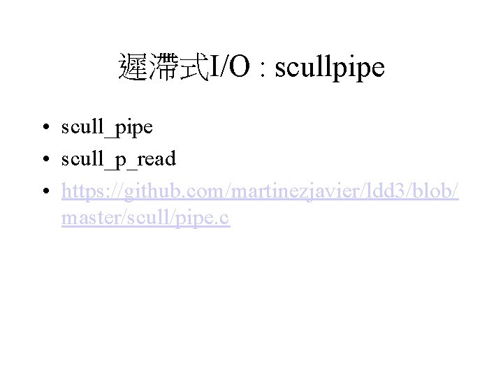 遲滯式I/O : scullpipe • scull_p_read • https: //github. com/martinezjavier/ldd 3/blob/ master/scull/pipe. c 