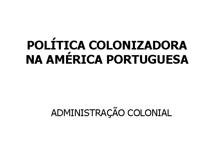 POLÍTICA COLONIZADORA NA AMÉRICA PORTUGUESA ADMINISTRAÇÃO COLONIAL 