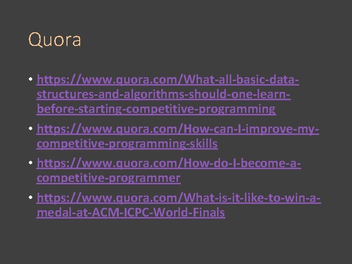 Quora • https: //www. quora. com/What-all-basic-datastructures-and-algorithms-should-one-learnbefore-starting-competitive-programming • https: //www. quora. com/How-can-I-improve-mycompetitive-programming-skills • https: //www.