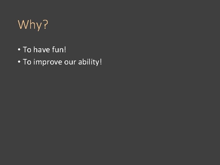 Why? • To have fun! • To improve our ability! 