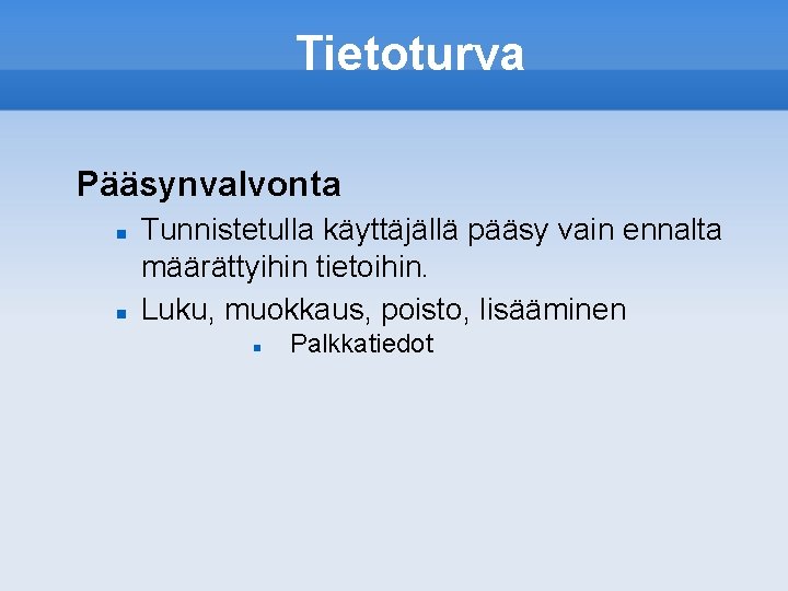 Tietoturva Pääsynvalvonta Tunnistetulla käyttäjällä pääsy vain ennalta määrättyihin tietoihin. Luku, muokkaus, poisto, lisääminen Palkkatiedot