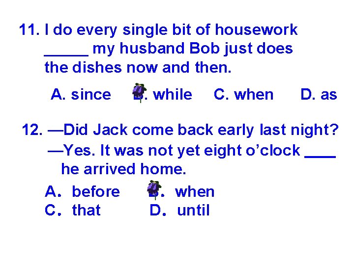 11. I do every single bit of housework _____ my husband Bob just does