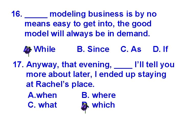 16. _____ modeling business is by no means easy to get into, the good