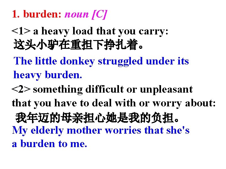 1. burden: noun [C] <1> a heavy load that you carry: 这头小驴在重担下挣扎着。 The little