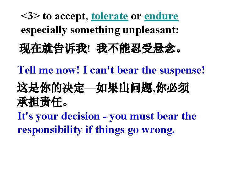 <3> to accept, tolerate or endure especially something unpleasant: 现在就告诉我! 我不能忍受悬念。 Tell me now!