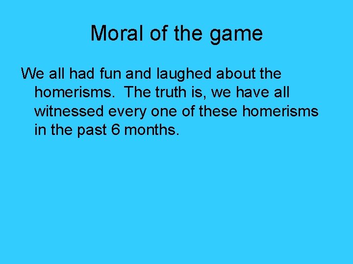Moral of the game We all had fun and laughed about the homerisms. The
