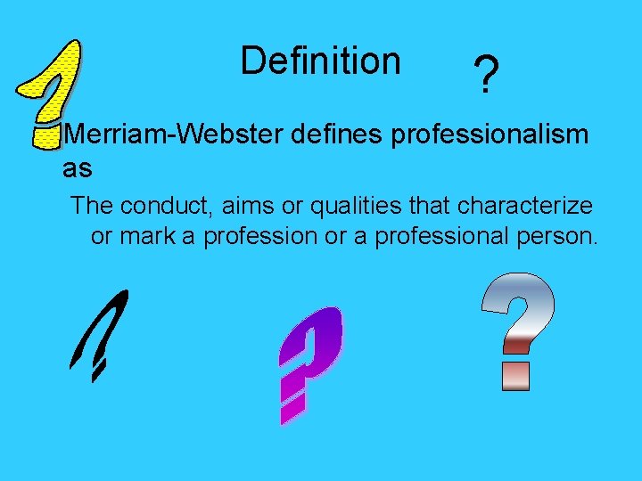 Definition ? • Merriam-Webster defines professionalism as The conduct, aims or qualities that characterize