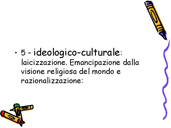  • 5 – ideologico-culturale: laicizzazione. Emancipazione dalla visione religiosa del mondo e razionalizzazione:
