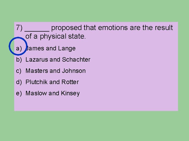 7) ______ proposed that emotions are the result of a physical state. a) James 7) ______ proposed that emotions are the result of a physical state. a) James