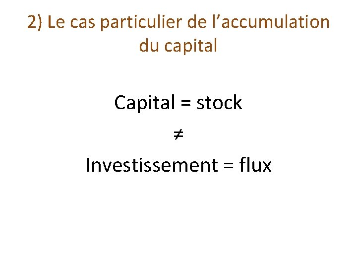 2) Le cas particulier de l’accumulation du capital Capital = stock ≠ Investissement =