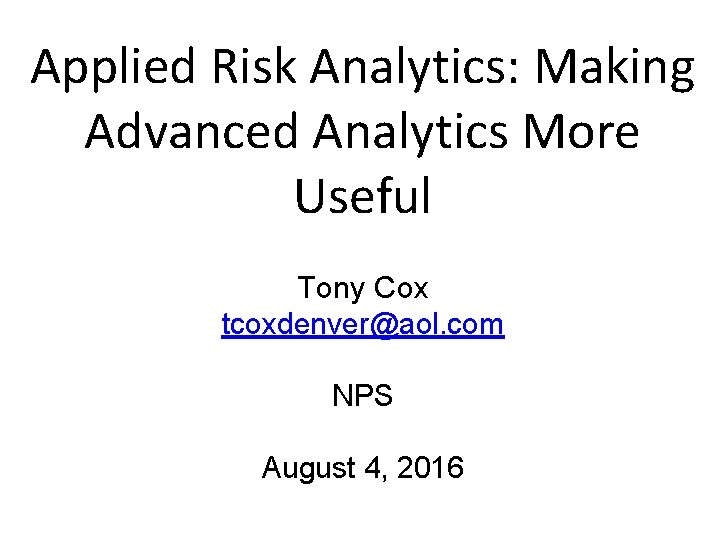 Applied Risk Analytics: Making Advanced Analytics More Useful Tony Cox tcoxdenver@aol. com NPS August