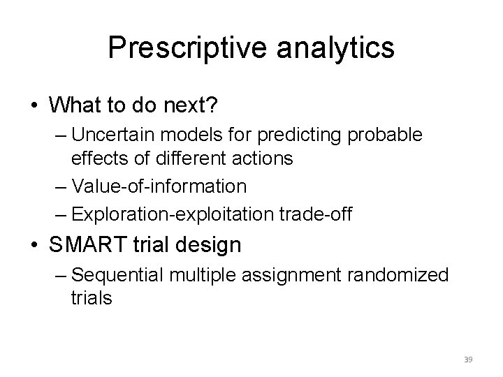Prescriptive analytics • What to do next? – Uncertain models for predicting probable effects