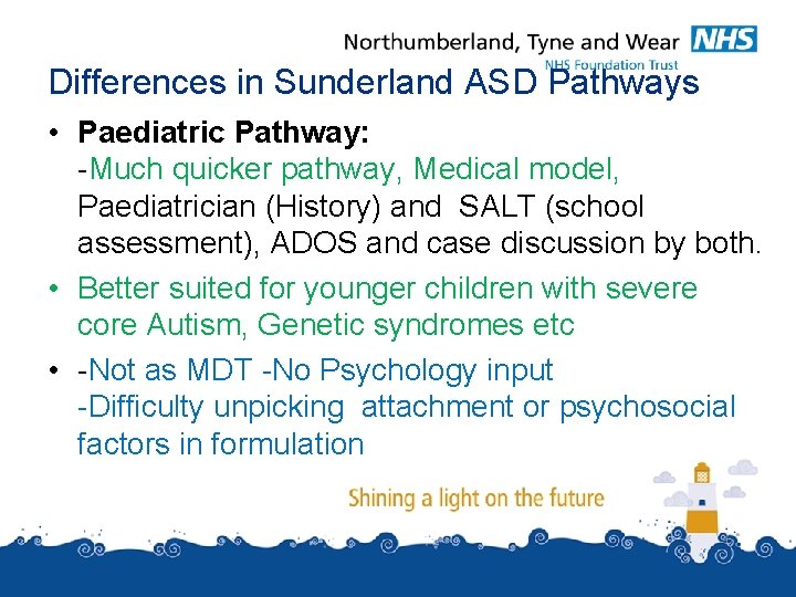 Differences in Sunderland ASD Pathways • Paediatric Pathway: -Much quicker pathway, Medical model, Paediatrician Differences in Sunderland ASD Pathways • Paediatric Pathway: -Much quicker pathway, Medical model, Paediatrician