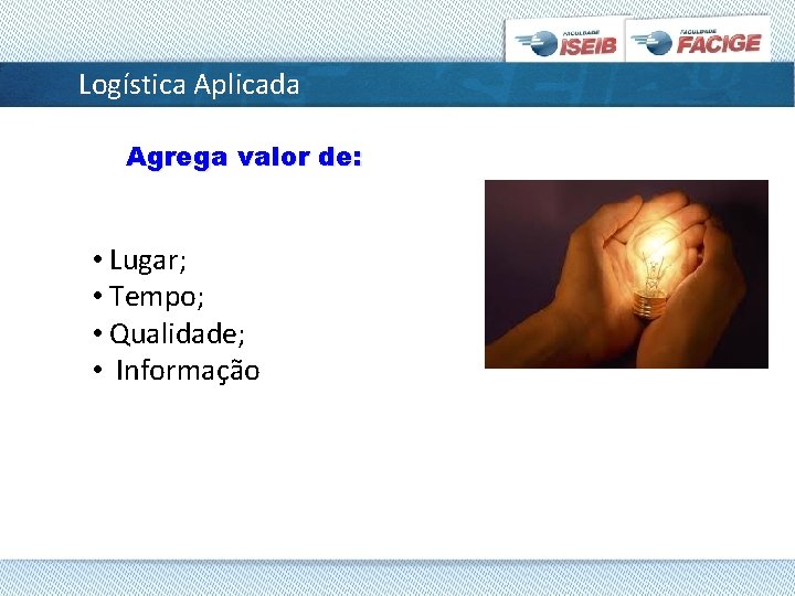 Logística Aplicada Agrega valor de: • Lugar; • Tempo; • Qualidade; • Informação 