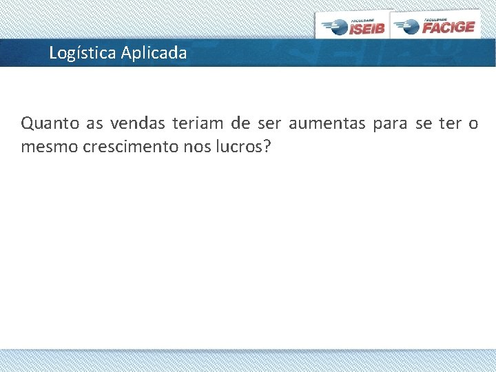 Logística Aplicada Quanto as vendas teriam de ser aumentas para se ter o mesmo