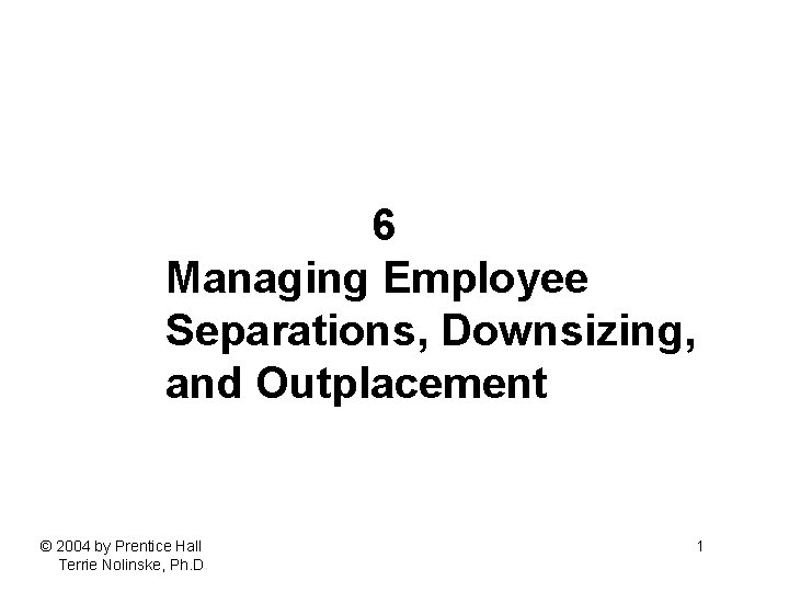 6 Managing Employee Separations, Downsizing, and Outplacement © 2004 by Prentice Hall Terrie Nolinske,