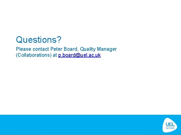 Questions? Please contact Peter Board, Quality Manager (Collaborations) at p. board@uel. ac. uk Questions? Please contact Peter Board, Quality Manager (Collaborations) at p. board@uel. ac. uk