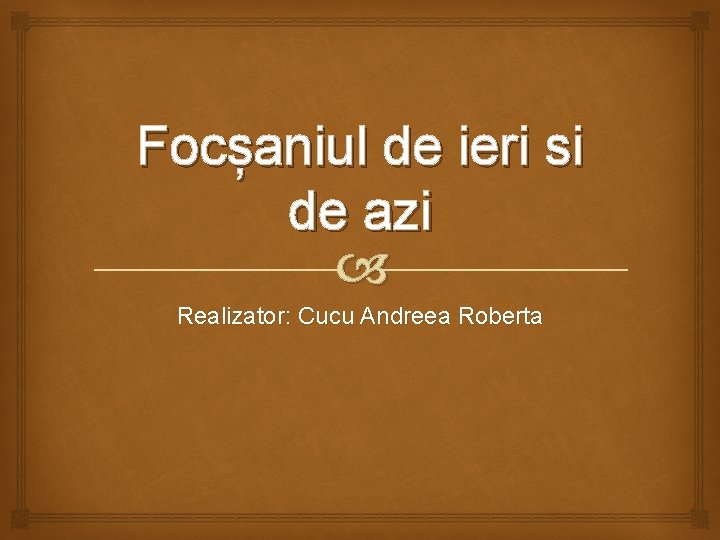 Focșaniul de ieri si de azi Realizator: Cucu Andreea Roberta 