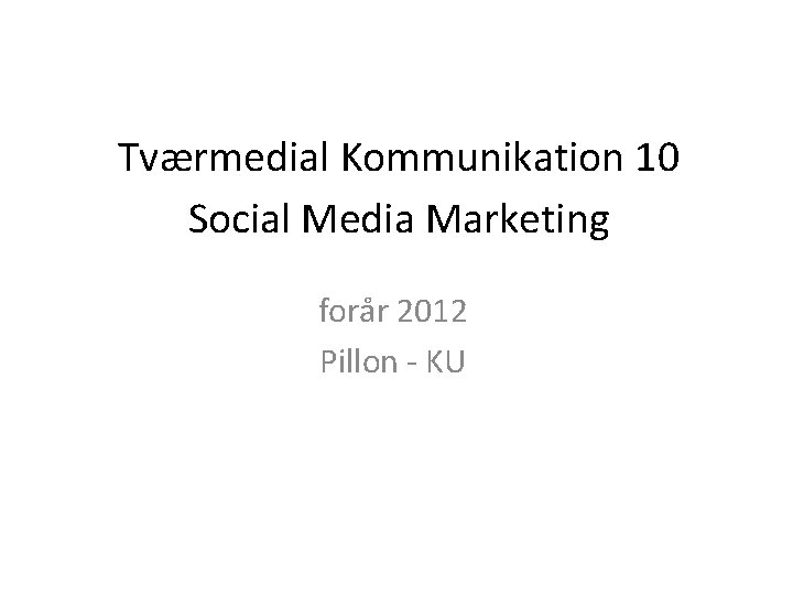 Tværmedial Kommunikation 10 Social Media Marketing forår 2012 Pillon - KU 