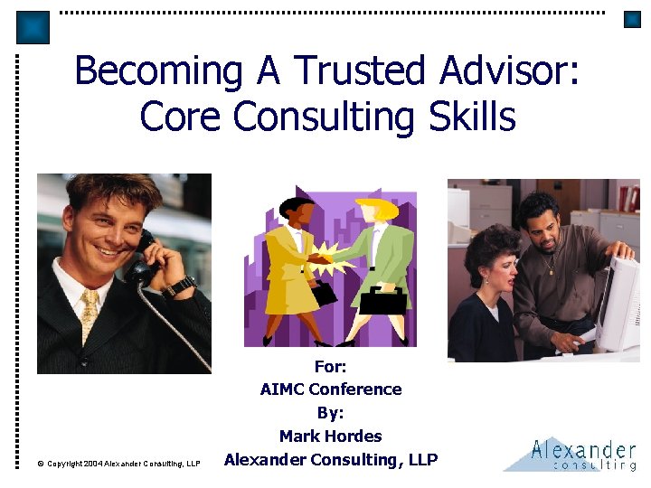 Becoming A Trusted Advisor: Core Consulting Skills © Copyright 2004 Alexander Consulting, LLP For: