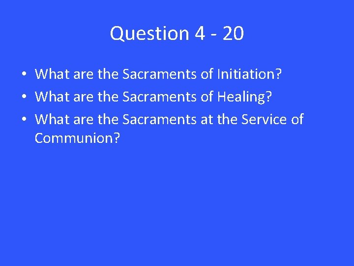 Question 4 - 20 • What are the Sacraments of Initiation? • What are