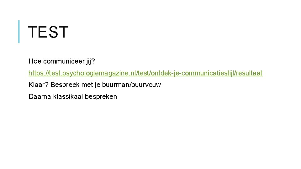 TEST Hoe communiceer jij? https: //test. psychologiemagazine. nl/test/ontdek-je-communicatiestijl/resultaat Klaar? Bespreek met je buurman/buurvouw Daarna