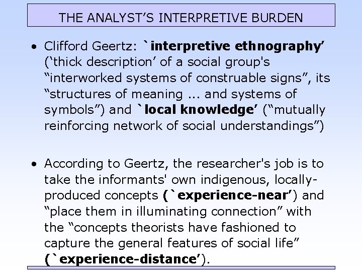 THE ANALYST’S INTERPRETIVE BURDEN • Clifford Geertz: `interpretive ethnography’ (‘thick description’ of a social