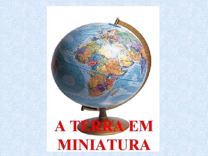 A TERRA EM MINIATURA 