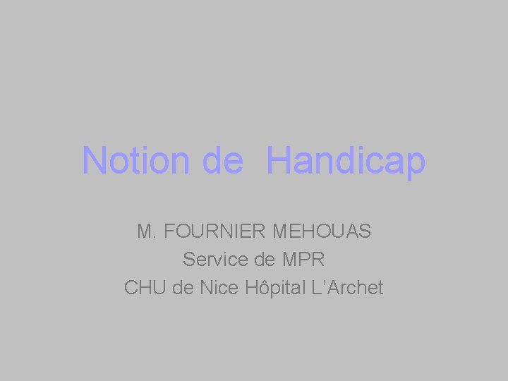 Notion de Handicap M. FOURNIER MEHOUAS Service de MPR CHU de Nice Hôpital L’Archet