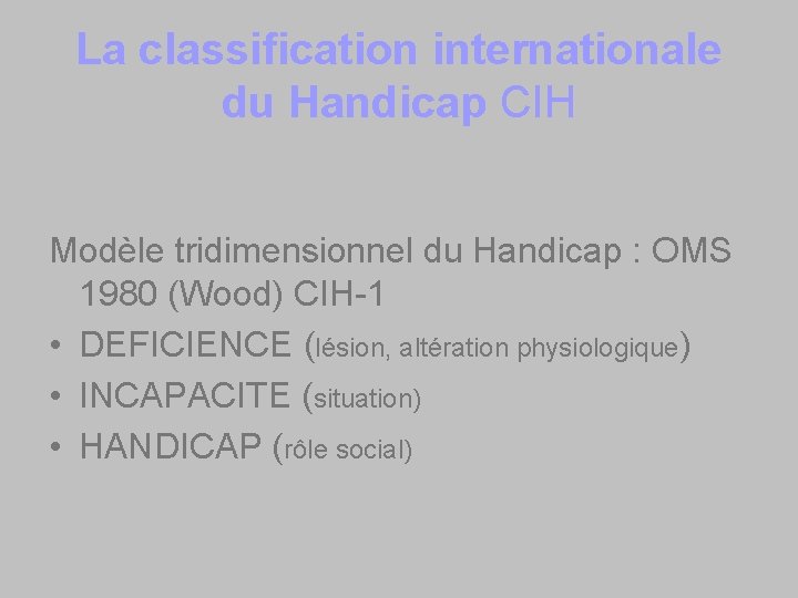 La classification internationale du Handicap CIH Modèle tridimensionnel du Handicap : OMS 1980 (Wood)