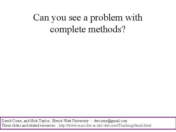 Can you see a problem with complete methods? David Corne, and Nick Taylor, Heriot-Watt