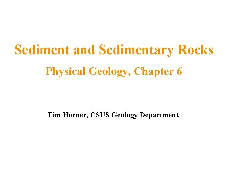 Sediment and Sedimentary Rocks Physical Geology, Chapter 6 Tim Horner, CSUS Geology Department 