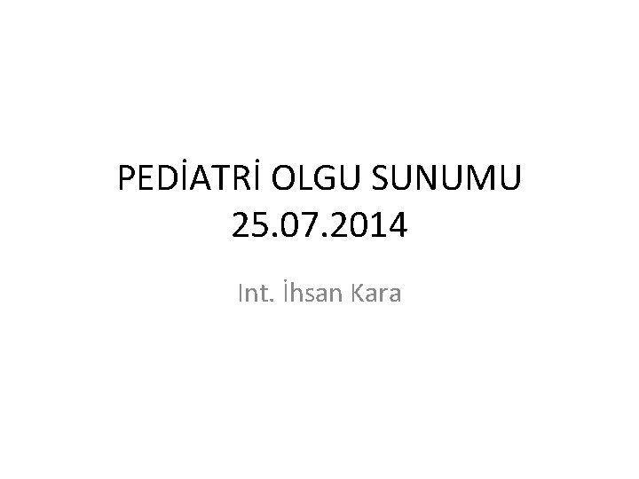 PEDİATRİ OLGU SUNUMU 25. 07. 2014 Int. İhsan Kara 