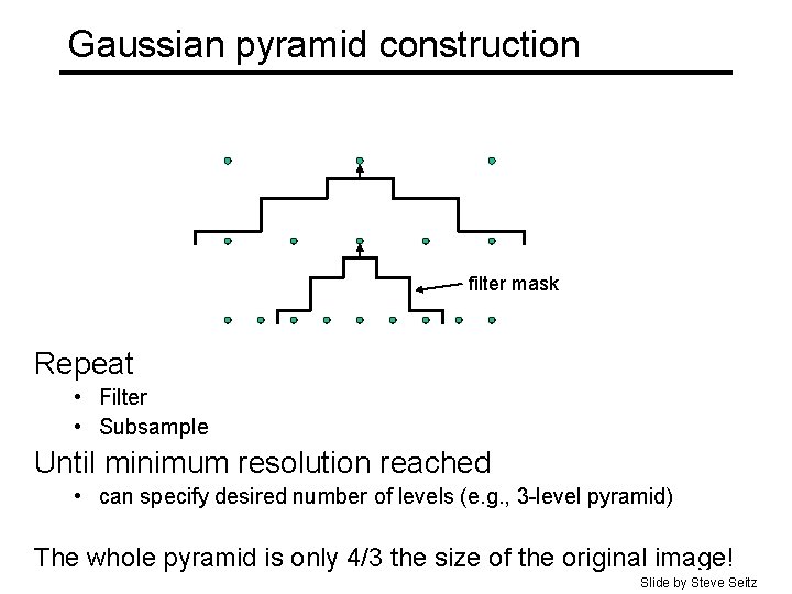 Gaussian pyramid construction filter mask Repeat • Filter • Subsample Until minimum resolution reached