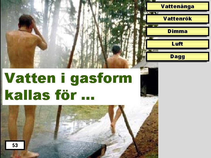 Vattenånga Vattenrök Dimma Luft Dagg Vatten i gasform kallas för … 53 