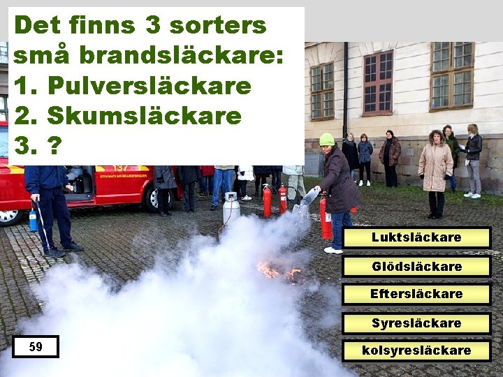 Det finns 3 sorters små brandsläckare: 1. Pulversläckare 2. Skumsläckare 3. ? Luktsläckare Glödsläckare