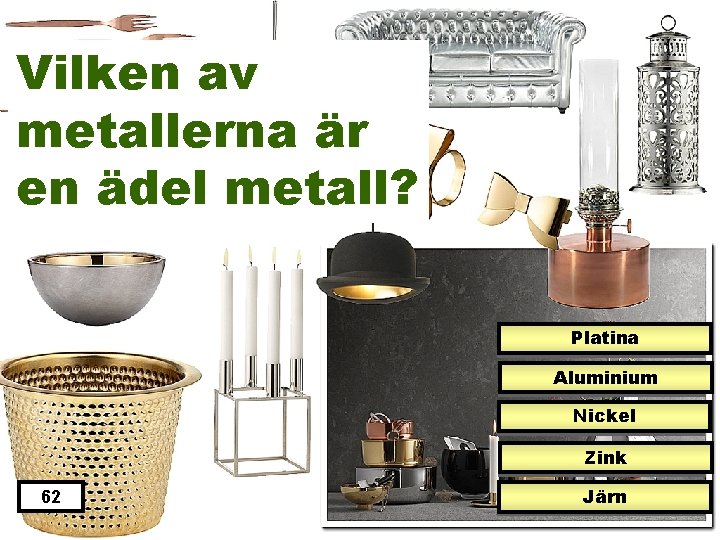 Vilken av metallerna är en ädel metall? Platina Aluminium Nickel Zink 62 Järn 