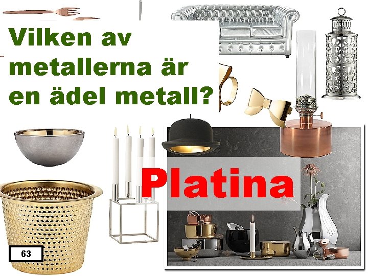 Vilken av metallerna är en ädel metall? Platina 63 