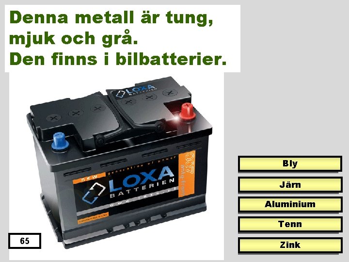 Denna metall är tung, mjuk och grå. Den finns i bilbatterier. Bly Järn Aluminium