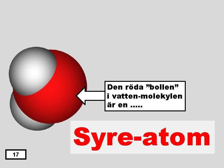 Den röda ”bollen” i vatten-molekylen är en …. . 17 Syre-atom 