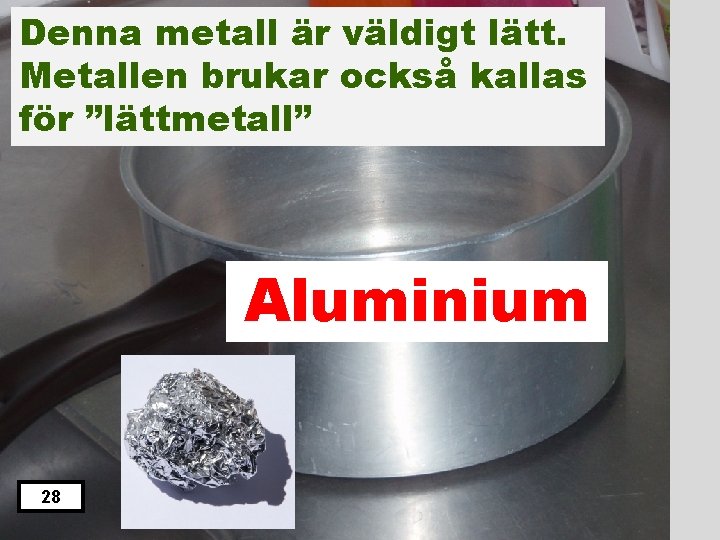 Denna metall är väldigt lätt. Metallen brukar också kallas för ”lättmetall” Aluminium 29 28