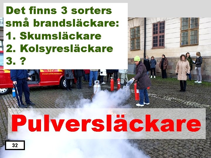 Det finns 3 sorters små brandsläckare: 1. Skumsläckare 2. Kolsyresläckare 3. ? Pulversläckare 32