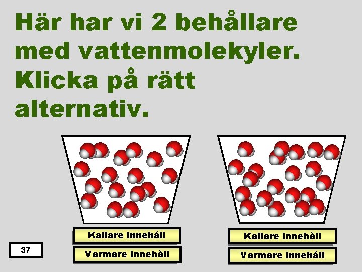 Här har vi 2 behållare med vattenmolekyler. Klicka på rätt alternativ. 37 Kallare innehåll