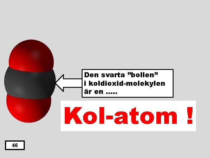 Den svarta ”bollen” i koldioxid-molekylen är en …. . Kol-atom ! 46 