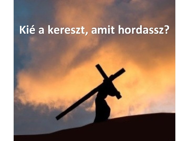 Kié a kereszt, amit hordassz? Kié a kereszt, amit hordassz?