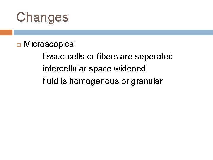 Changes Microscopical tissue cells or fibers are seperated intercellular space widened fluid is homogenous Changes Microscopical tissue cells or fibers are seperated intercellular space widened fluid is homogenous