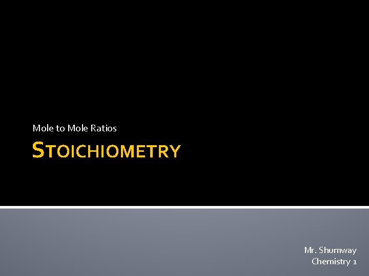 Mole to Mole Ratios STOICHIOMETRY Mr. Shumway Chemistry 1 