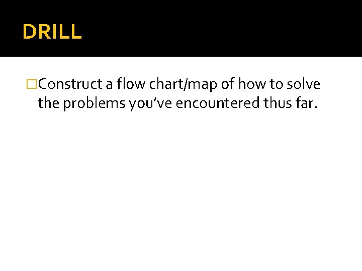 DRILL �Construct a flow chart/map of how to solve the problems you’ve encountered thus