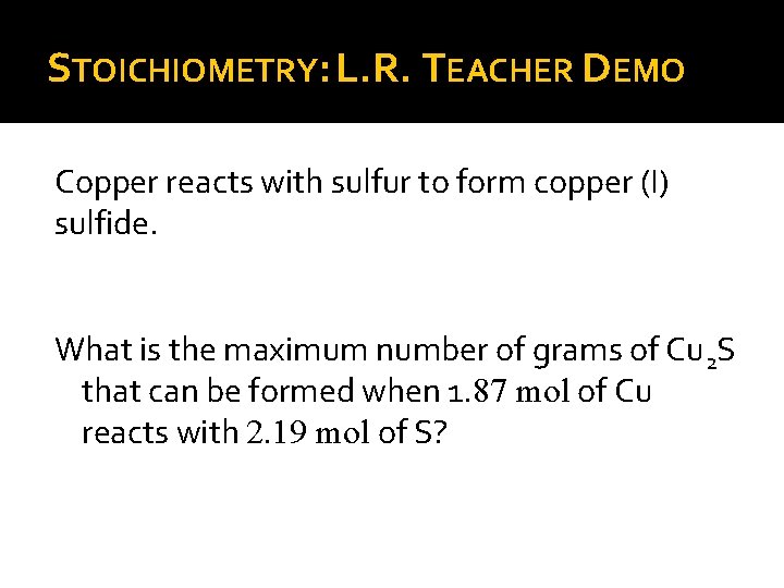 STOICHIOMETRY: L. R. TEACHER DEMO Copper reacts with sulfur to form copper (I) sulfide.